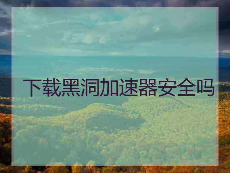 下载黑洞加速器安全吗