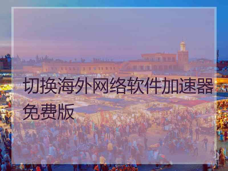 切换海外网络软件加速器免费版