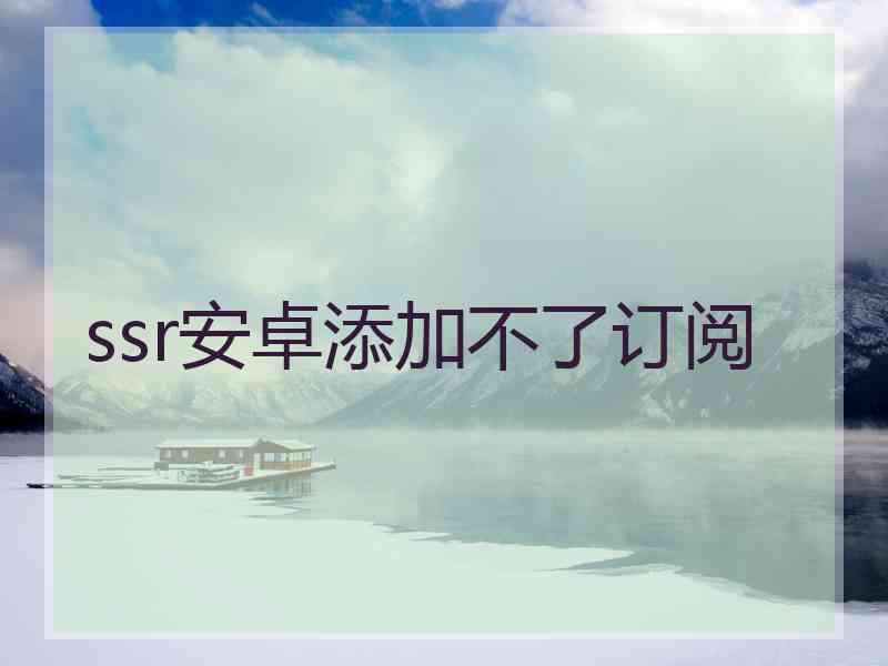 ssr安卓添加不了订阅