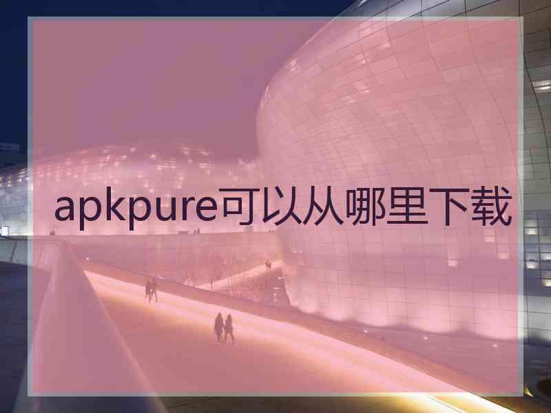 apkpure可以从哪里下载