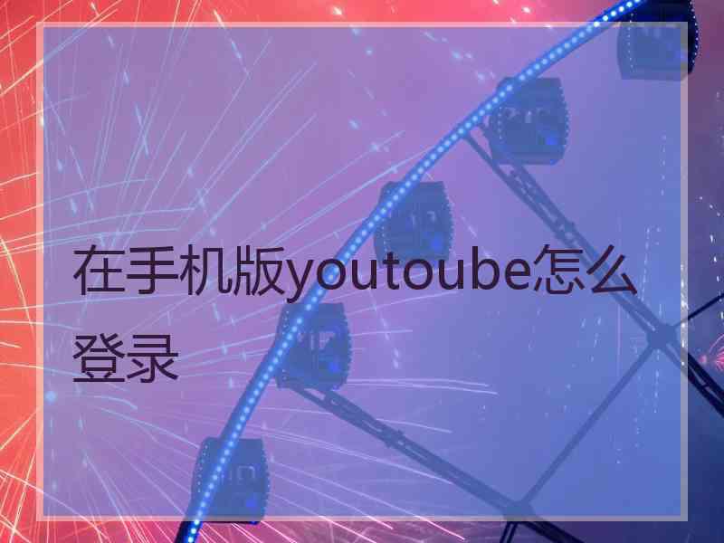 在手机版youtoube怎么登录