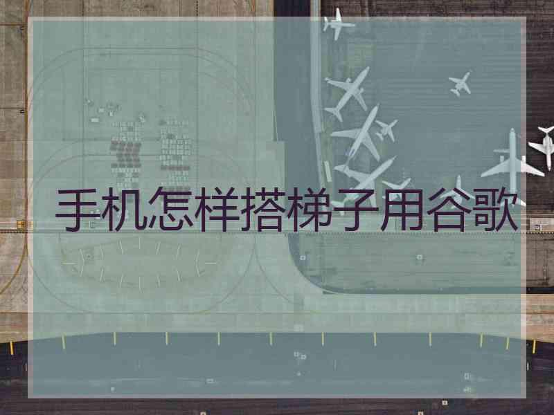 手机怎样搭梯子用谷歌