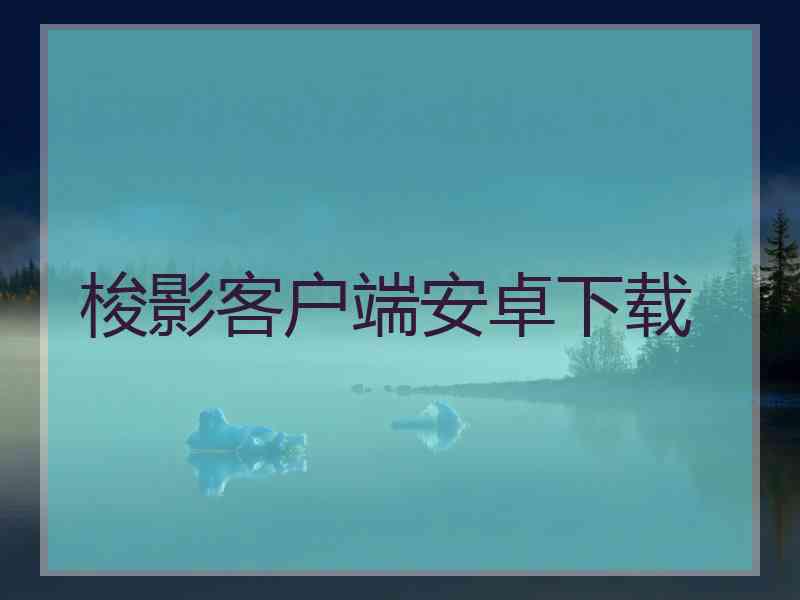 梭影客户端安卓下载