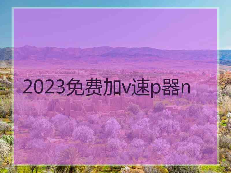 2023免费加v速p器n